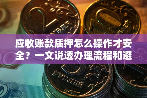 武汉应收账款质押怎么操作才安全？一文说透办理流程和避险绝招